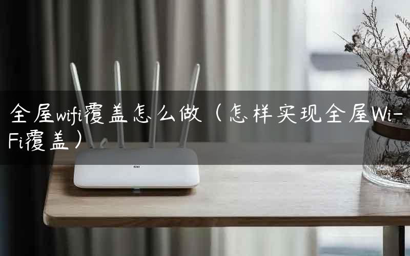 全屋wifi覆盖怎么做（怎样实现全屋Wi-Fi覆盖）