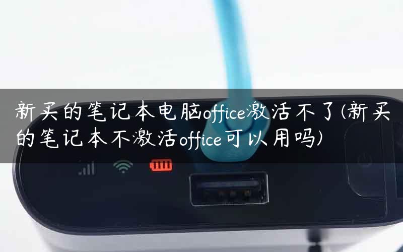 新买的笔记本电脑office激活不了(新买的笔记本不激活office可以用吗)