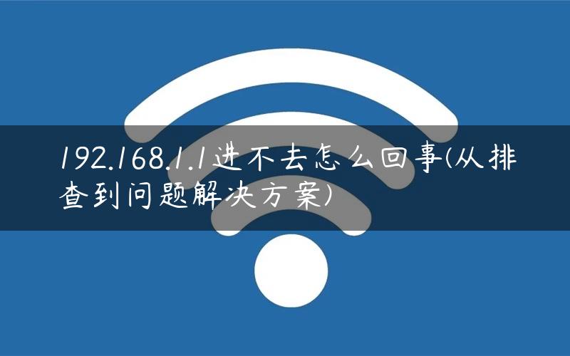 192.168.1.1进不去怎么回事(从排查到问题解决方案)