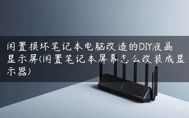 闲置损坏笔记本电脑改造的DIY液晶显示屏(闲置笔记本屏幕怎么改装成显示器)