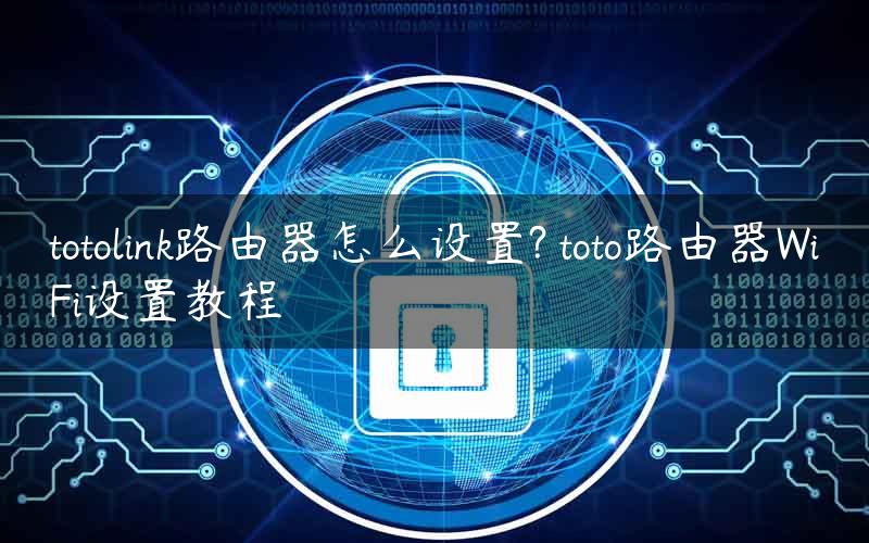 totolink路由器怎么设置? toto路由器WiFi设置教程