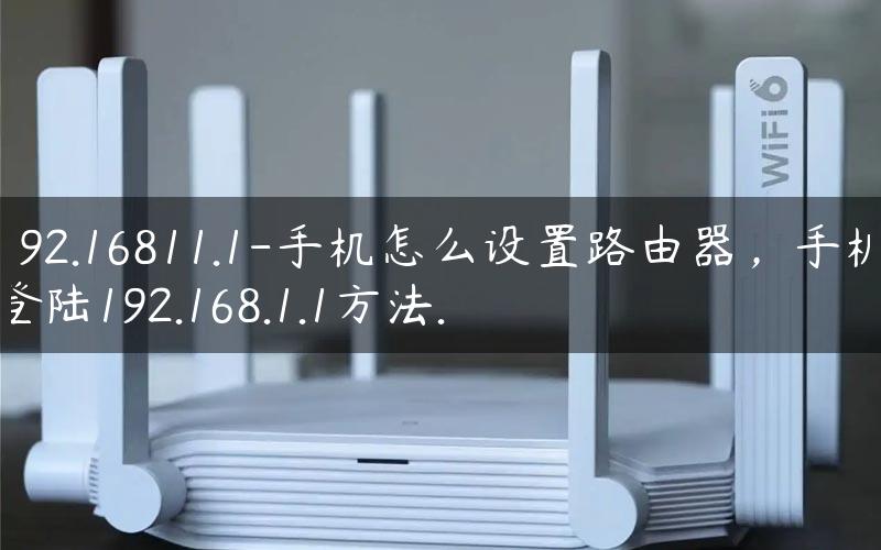 192.16811.1-手机怎么设置路由器，手机登陆192.168.1.1方法.