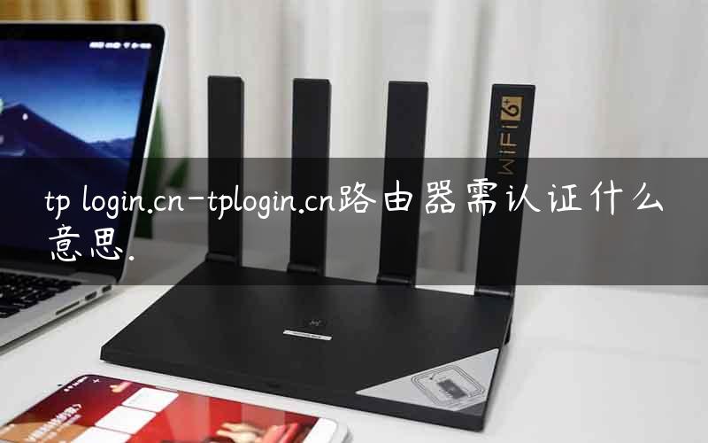 tp login.cn-tplogin.cn路由器需认证什么意思.