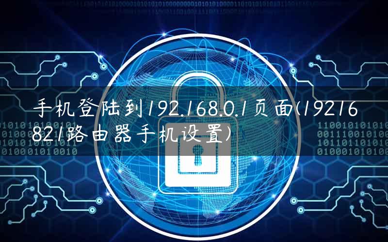 手机登陆到192.168.0.1页面(19216821路由器手机设置)