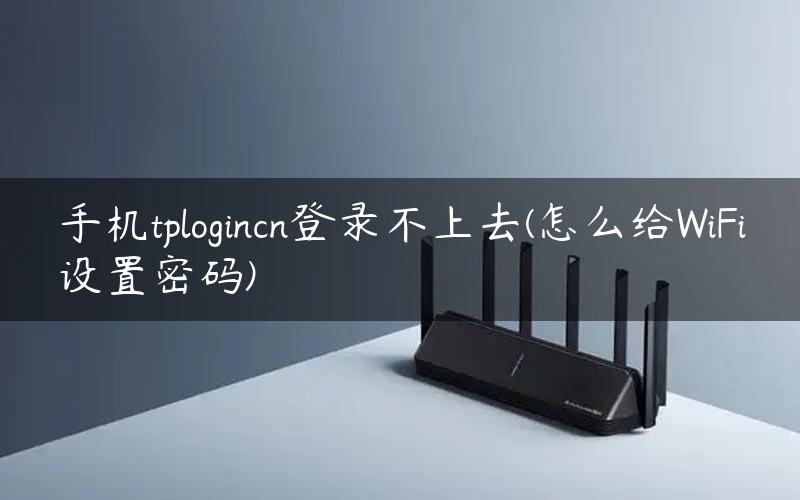 手机tplogincn登录不上去(怎么给WiFi设置密码)